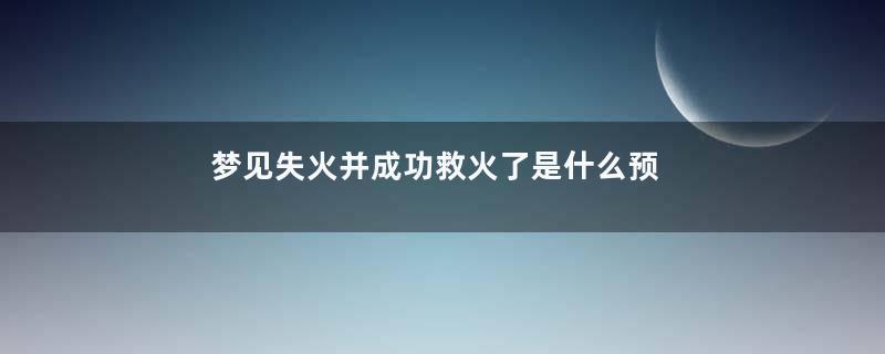 梦见失火并成功救火了是什么预兆
