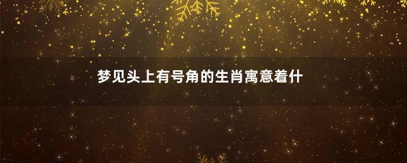 梦见头上有号角的生肖寓意着什么