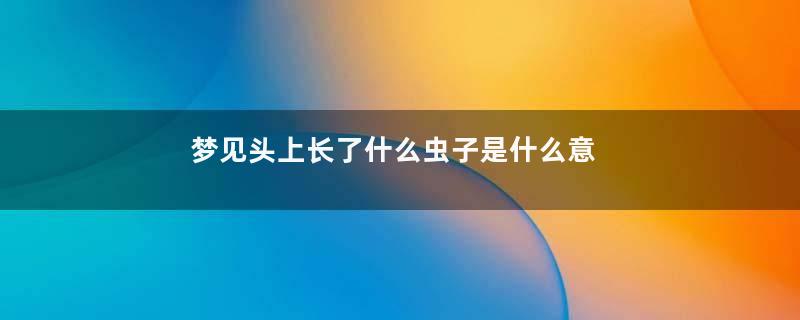 梦见头上长了什么虫子是什么意思