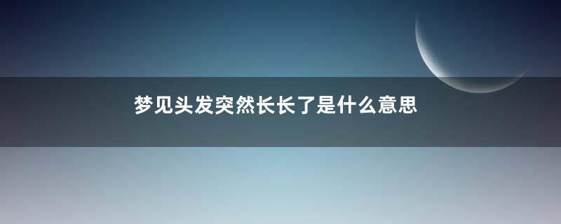 梦见头发突然长长了是什么意思