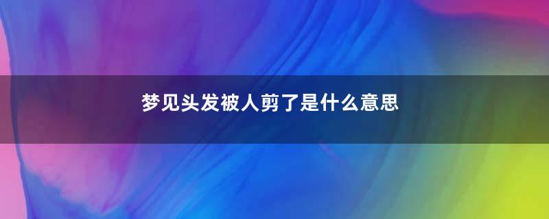 梦见头发被人剪了是什么意思