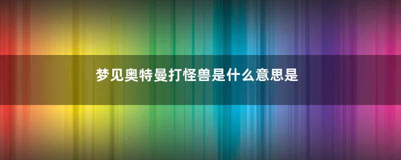 梦见奥特曼打怪兽是什么意思是什么意思