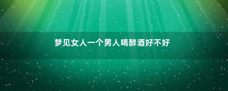 梦见女人一个男人喝醉酒好不好