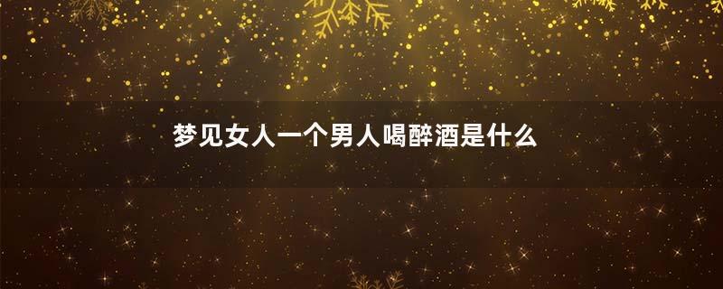 梦见女人一个男人喝醉酒是什么预兆