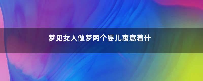 梦见女人做梦两个婴儿寓意着什么