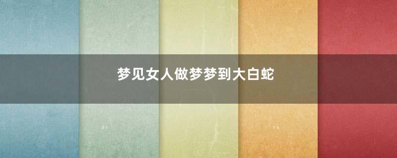 梦见女人做梦梦到大白蛇