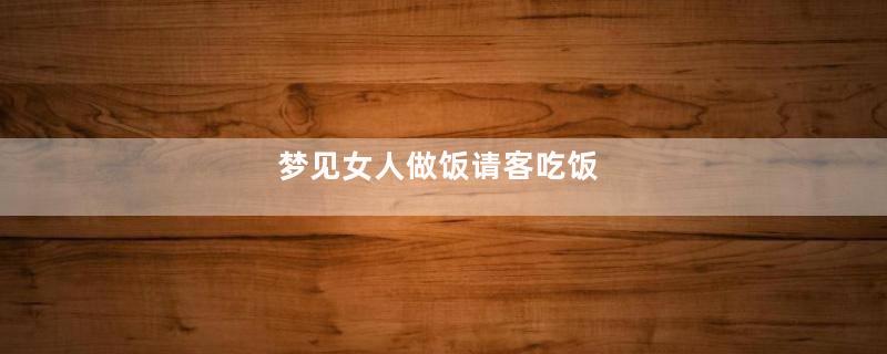 梦见女人做饭请客吃饭