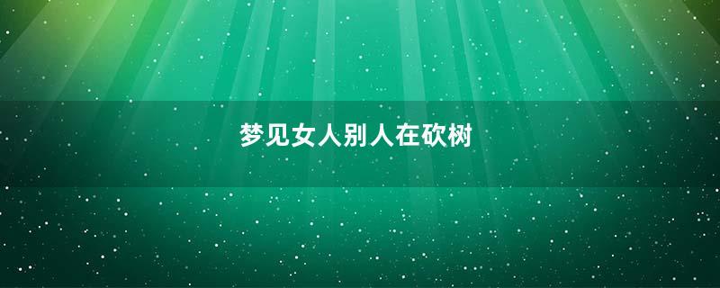 梦见女人别人在砍树