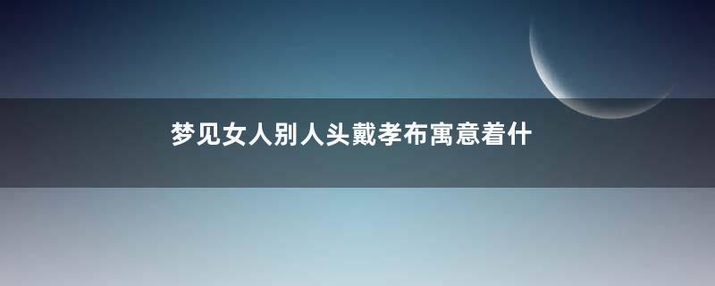 梦见女人别人头戴孝布寓意着什么意思