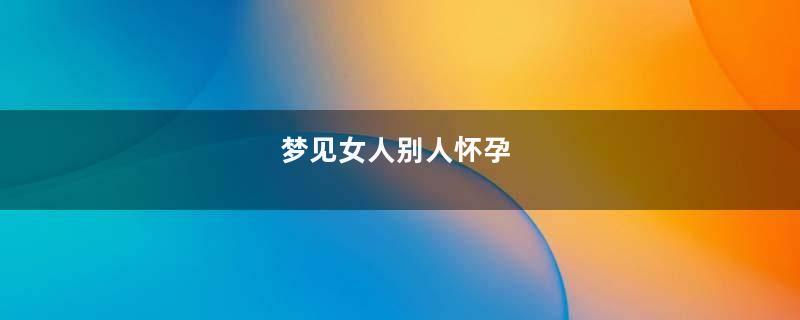 梦见女人别人怀孕