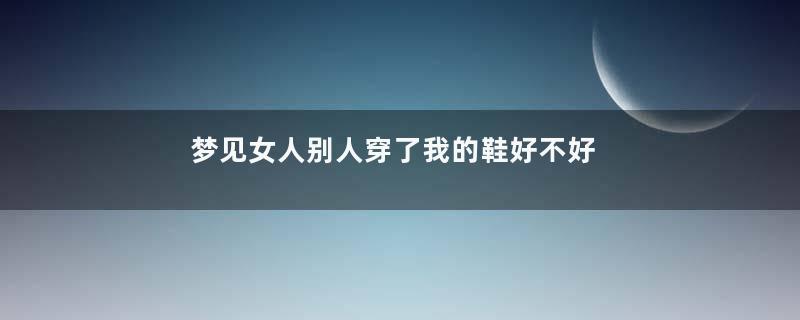梦见女人别人穿了我的鞋好不好