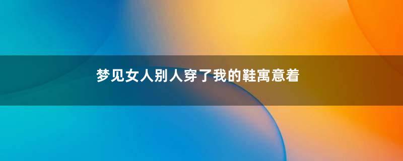 梦见女人别人穿了我的鞋寓意着什么