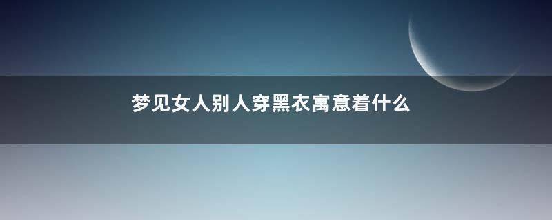 梦见女人别人穿黑衣寓意着什么意思