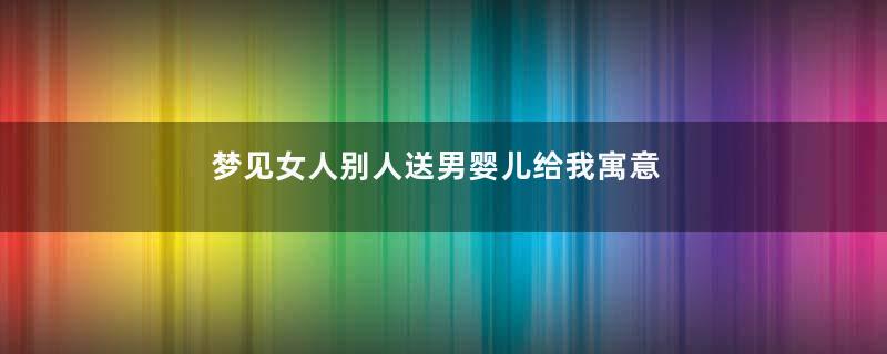 梦见女人别人送男婴儿给我寓意着什么意思