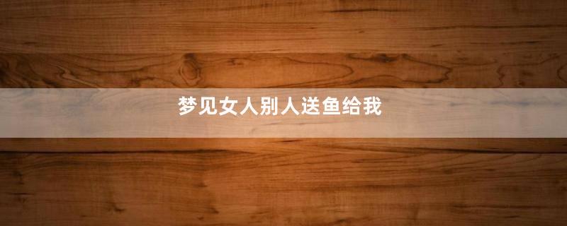 梦见女人别人送鱼给我