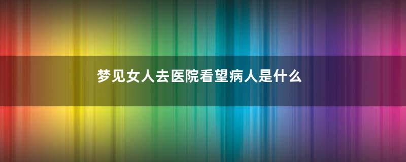 梦见女人去医院看望病人是什么意思