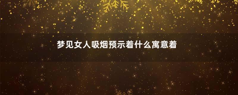 梦见女人吸烟预示着什么寓意着什么意思