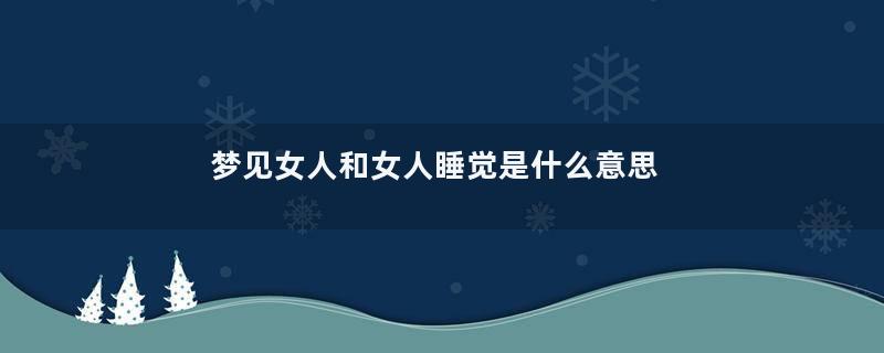 梦见女人和女人睡觉是什么意思
