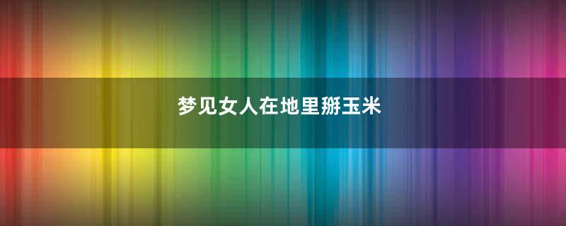 梦见女人在地里掰玉米