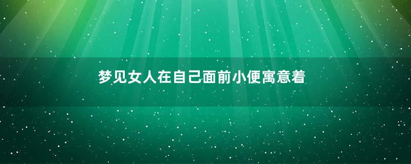 梦见女人在自己面前小便寓意着什么意思