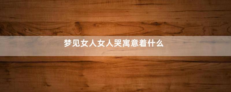 梦见女人女人哭寓意着什么