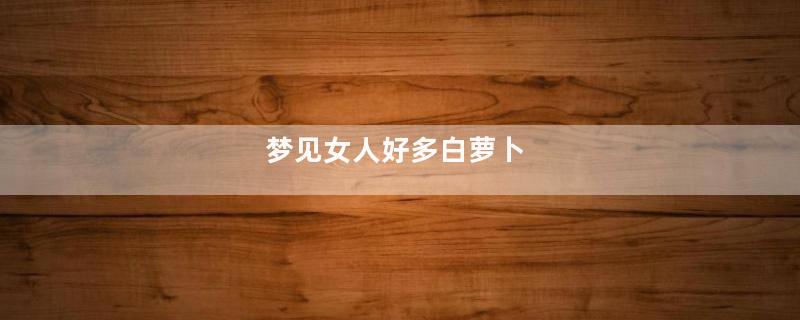 梦见女人好多白萝卜