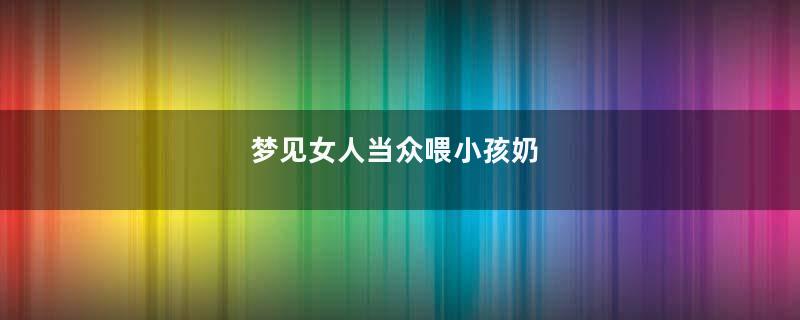 梦见女人当众喂小孩奶