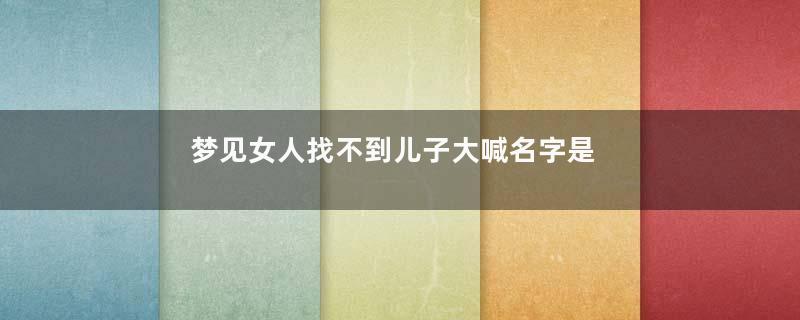 梦见女人找不到儿子大喊名字是什么意思