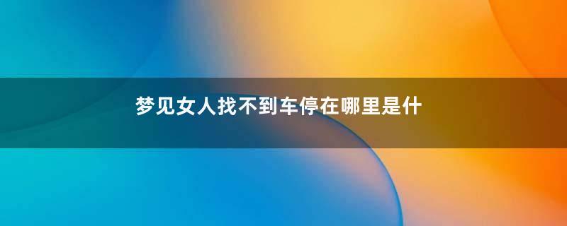 梦见女人找不到车停在哪里是什么意思