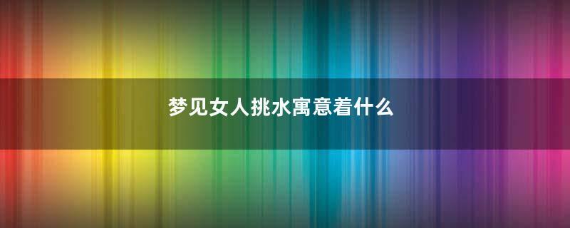 梦见女人挑水寓意着什么