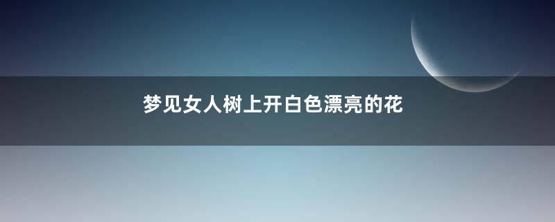 梦见女人树上开白色漂亮的花