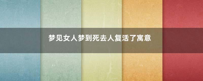 梦见女人梦到死去人复活了寓意着什么意思