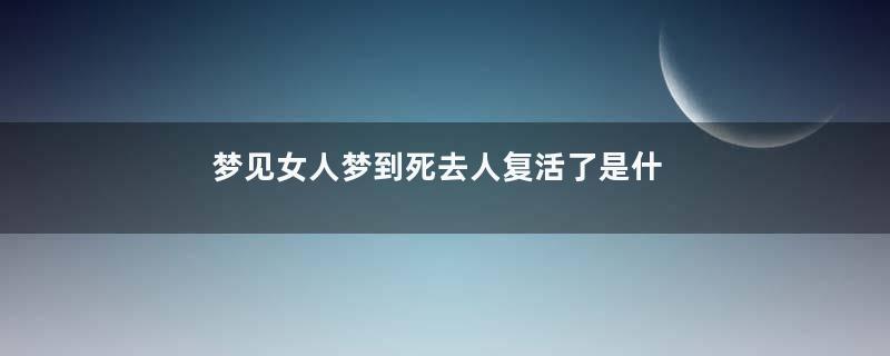 梦见女人梦到死去人复活了是什么预兆