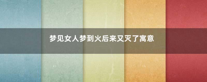 梦见女人梦到火后来又灭了寓意着什么