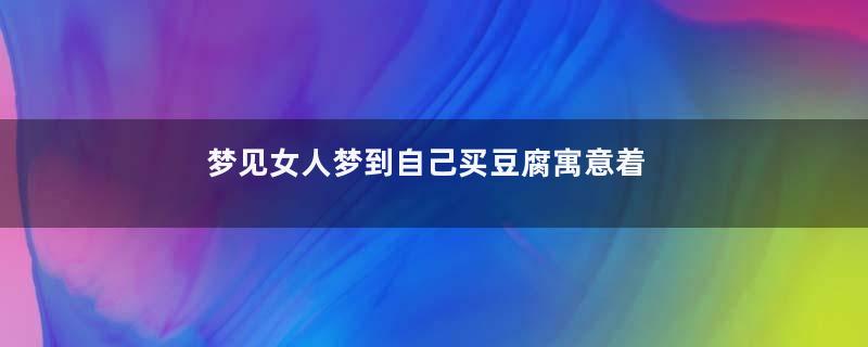 梦见女人梦到自己买豆腐寓意着什么意思