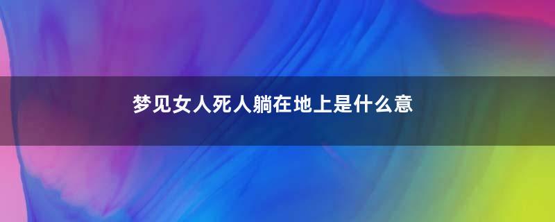 梦见女人死人躺在地上是什么意思