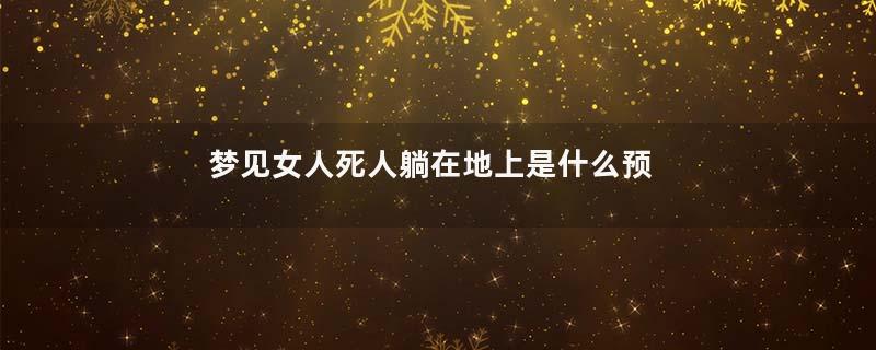 梦见女人死人躺在地上是什么预兆