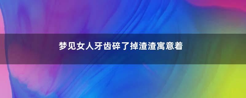 梦见女人牙齿碎了掉渣渣寓意着什么