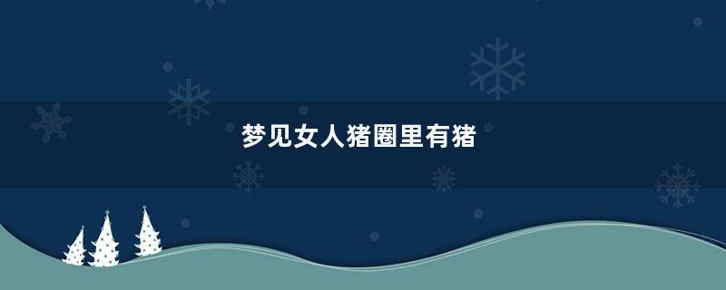 梦见女人猪圈里有猪