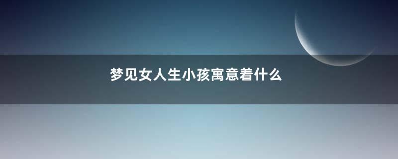 梦见女人生小孩寓意着什么