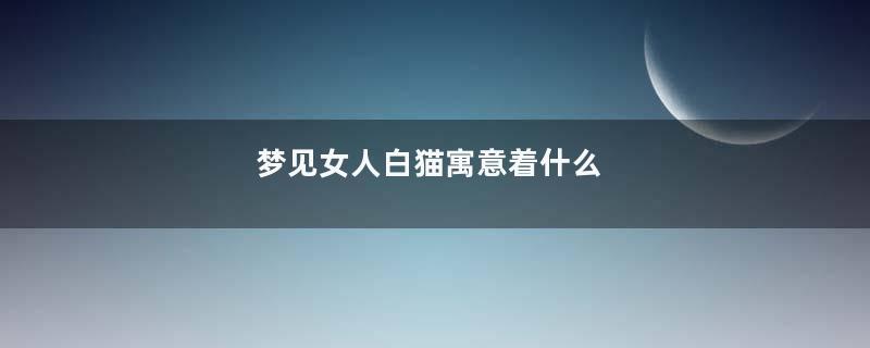 梦见女人白猫寓意着什么