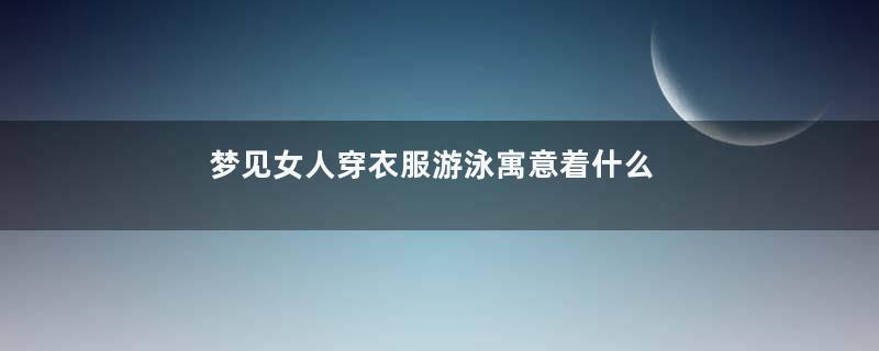 梦见女人穿衣服游泳寓意着什么意思