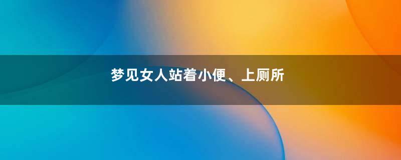 梦见女人站着小便、上厕所