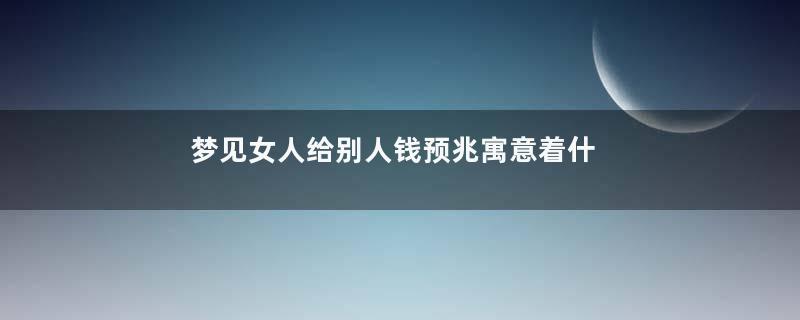 梦见女人给别人钱预兆寓意着什么意思