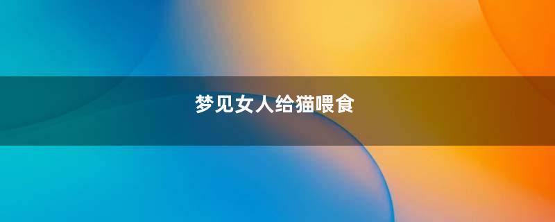 梦见女人给猫喂食