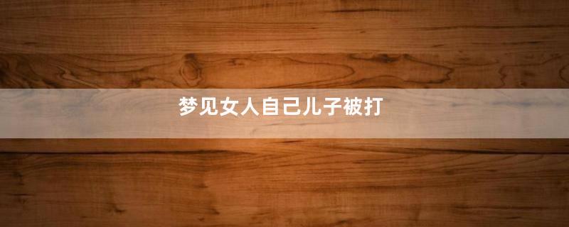 梦见女人自己儿子被打