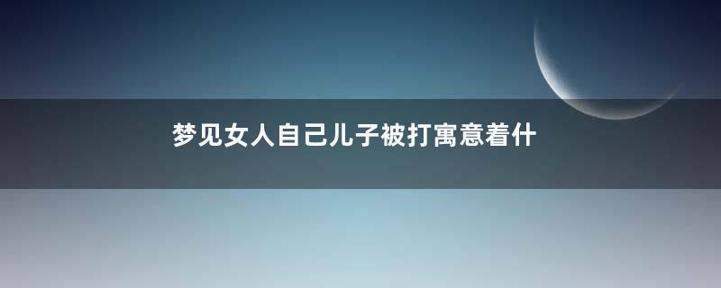 梦见女人自己儿子被打寓意着什么