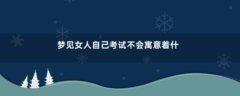 梦见女人自己考试不会寓意着什么