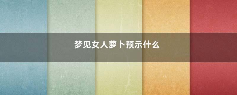 梦见女人萝卜预示什么