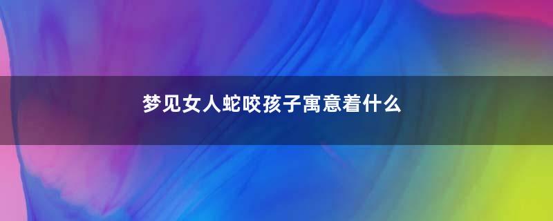 梦见女人蛇咬孩子寓意着什么